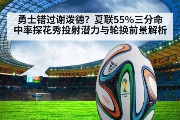 勇士错过谢泼德？夏联55%三分命中率探花秀投射潜力与轮换前景解析