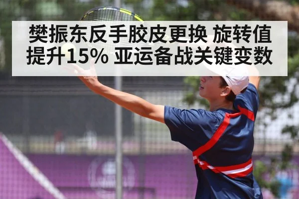 樊振东反手胶皮更换 旋转值提升15% 亚运备战关键变数
