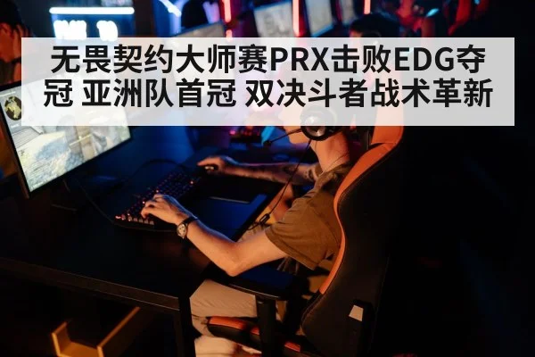 无畏契约大师赛PRX击败EDG夺冠 亚洲队首冠 双决斗者战术革新