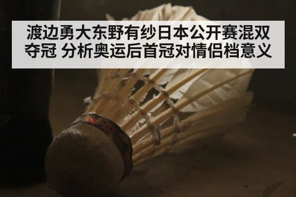 渡边勇大东野有纱日本公开赛混双夺冠 分析奥运后首冠对情侣档意义