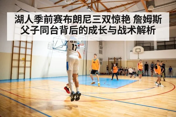 湖人季前赛布朗尼三双惊艳 詹姆斯父子同台背后的成长与战术解析