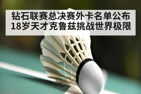 钻石联赛总决赛外卡名单公布 18岁天才克鲁兹挑战世界极限