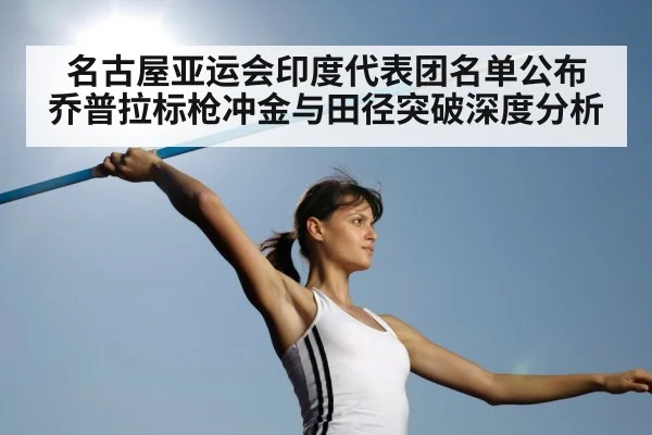 名古屋亚运会印度代表团名单公布 乔普拉标枪冲金与田径突破深度分析